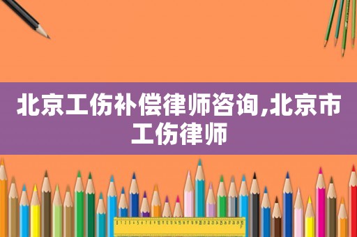 北京工傷補(bǔ)償律師咨詢,北京市工傷律師