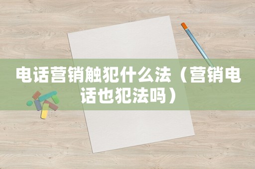 電話(huà)營(yíng)銷(xiāo)觸犯什么法（營(yíng)銷(xiāo)電話(huà)也犯法嗎）