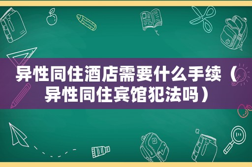 異性同住酒店需要什么手續(xù)（異性同住賓館犯法嗎）