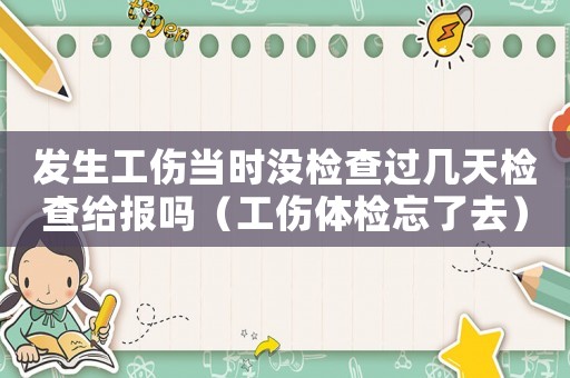 發(fā)生工傷當時沒檢查過幾天檢查給報嗎（工傷體檢忘了去）