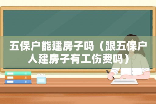 五保戶能建房子嗎（跟五保戶人建房子有工傷費(fèi)嗎）
