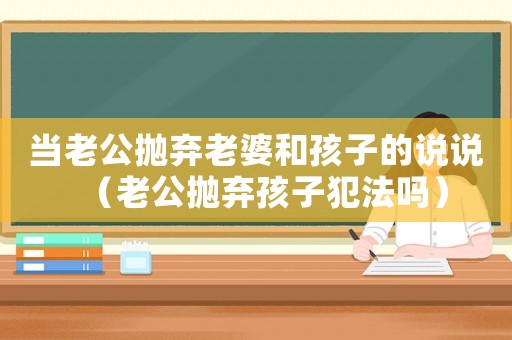 當(dāng)老公拋棄老婆和孩子的說說（老公拋棄孩子犯法嗎）