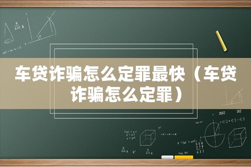 車貸詐騙怎么定罪最快（車貸詐騙怎么定罪）