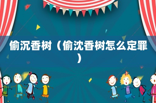 偷沉香樹（偷沈香樹怎么定罪）