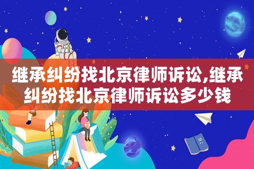 繼承糾紛找北京律師訴訟,繼承糾紛找北京律師訴訟多少錢(qián)