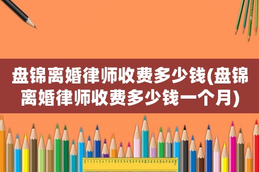 盤錦離婚律師收費多少錢(盤錦離婚律師收費多少錢一個月)