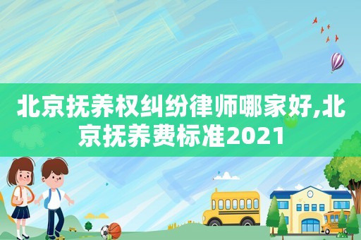 北京撫養(yǎng)權(quán)糾紛律師哪家好,北京撫養(yǎng)費標準2021