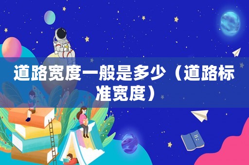道路寬度一般是多少（道路標(biāo)準(zhǔn)寬度）