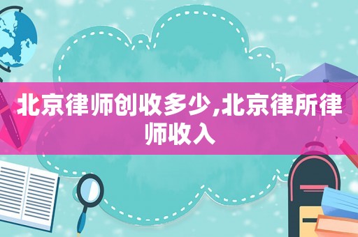 北京律師創(chuàng)收多少,北京律所律師收入