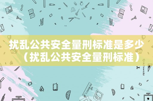 擾亂公共安全量刑標(biāo)準(zhǔn)是多少（擾亂公共安全量刑標(biāo)準(zhǔn)）