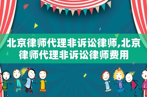 北京律師代理非訴訟律師,北京律師代理非訴訟律師費用