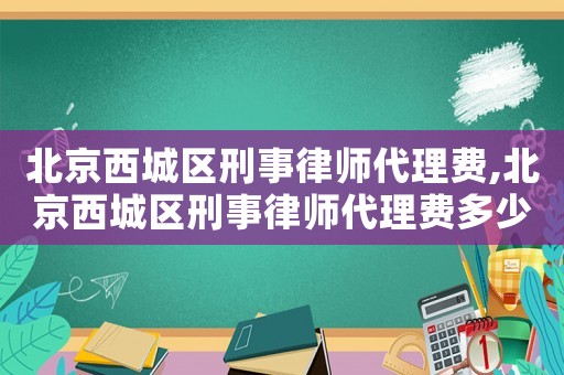 北京西城區(qū)刑事律師代理費(fèi),北京西城區(qū)刑事律師代理費(fèi)多少錢