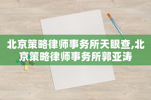 北京策略律師事務(wù)所天眼查,北京策略律師事務(wù)所郭亞濤