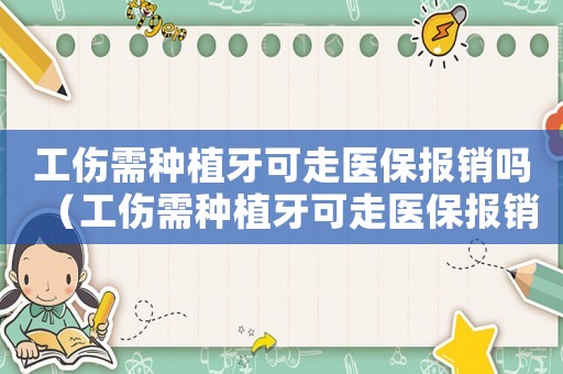 工傷需種植牙可走醫(yī)保報銷嗎（工傷需種植牙可走醫(yī)保報銷嗎）