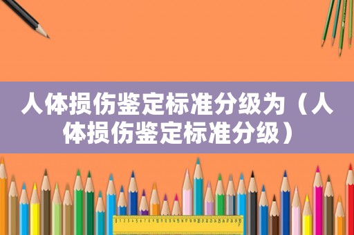 人體損傷鑒定標準分級為（人體損傷鑒定標準分級）