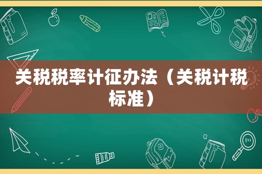 關(guān)稅稅率計征辦法（關(guān)稅計稅標(biāo)準(zhǔn)）