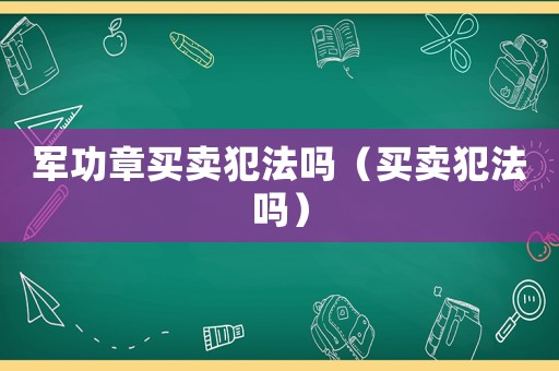 軍功章買賣犯法嗎（買賣犯法嗎）