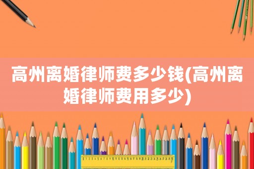 高州離婚律師費(fèi)多少錢(高州離婚律師費(fèi)用多少)