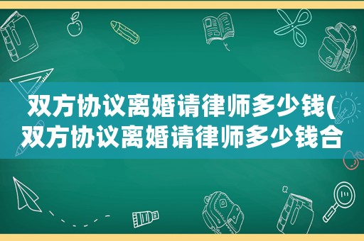 雙方協(xié)議離婚請律師多少錢(雙方協(xié)議離婚請律師多少錢合適)