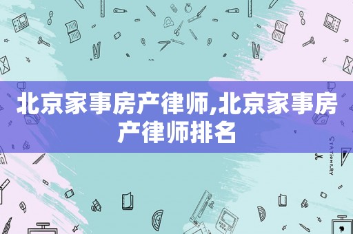 北京家事房產(chǎn)律師,北京家事房產(chǎn)律師排名