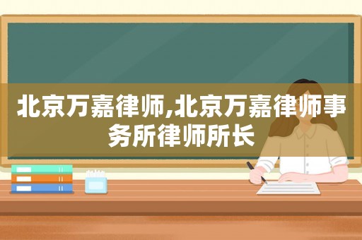 北京萬嘉律師,北京萬嘉律師事務(wù)所律師所長