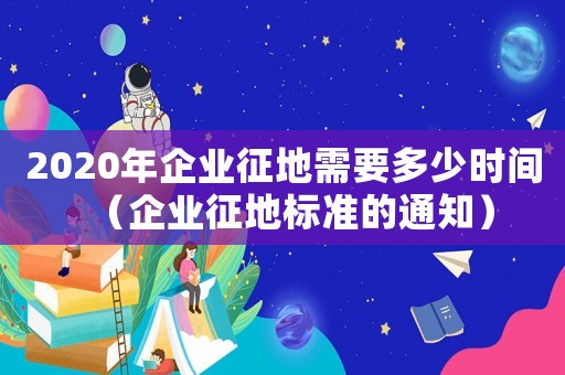 2020年企業(yè)征地需要多少時間（企業(yè)征地標(biāo)準(zhǔn)的通知）