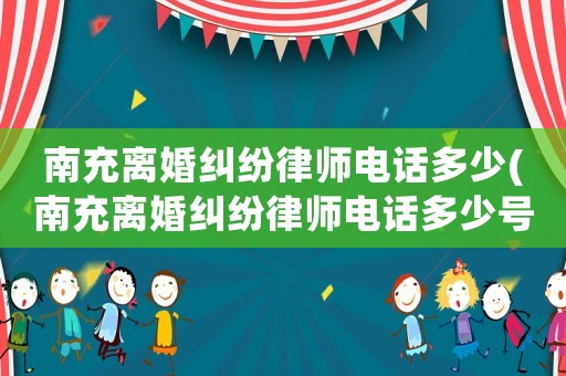 南充離婚糾紛律師電話多少(南充離婚糾紛律師電話多少號碼)