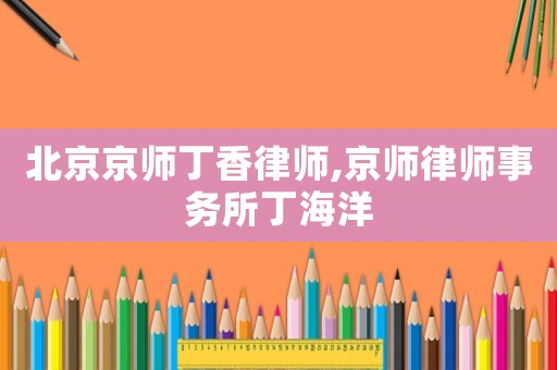 北京京師丁香律師,京師律師事務(wù)所丁海洋