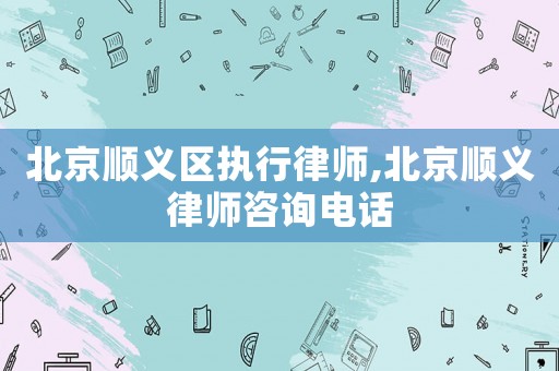 北京順義區(qū)執(zhí)行律師,北京順義律師咨詢電話