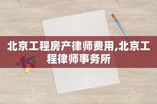 北京工程房產(chǎn)律師費(fèi)用,北京工程律師事務(wù)所