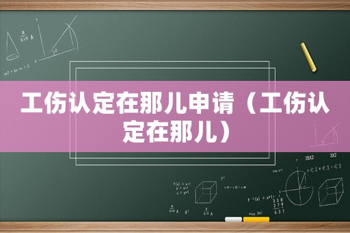 工傷認(rèn)定在那兒申請（工傷認(rèn)定在那兒）