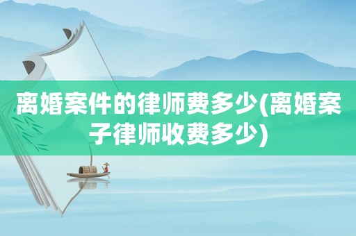 離婚案件的律師費(fèi)多少(離婚案子律師收費(fèi)多少)