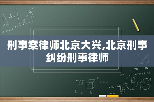 刑事案律師北京大興,北京刑事糾紛刑事律師