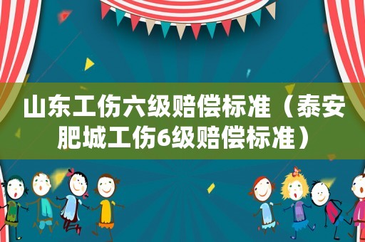 山東工傷六級(jí)賠償標(biāo)準(zhǔn)（泰安肥城工傷6級(jí)賠償標(biāo)準(zhǔn)）