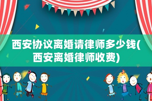 西安協(xié)議離婚請律師多少錢(西安離婚律師收費)