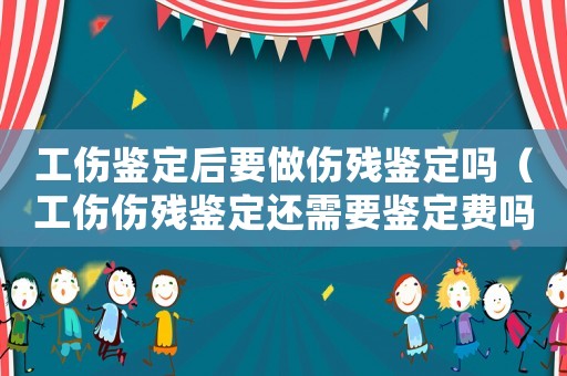 工傷鑒定后要做傷殘鑒定嗎（工傷傷殘鑒定還需要鑒定費嗎）