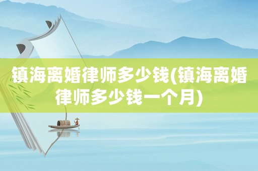 鎮(zhèn)海離婚律師多少錢(鎮(zhèn)海離婚律師多少錢一個月)