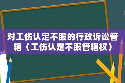 對工傷認(rèn)定不服的行政訴訟管轄（工傷認(rèn)定不服管轄權(quán)）