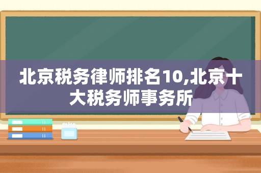 北京稅務(wù)律師排名10,北京十大稅務(wù)師事務(wù)所