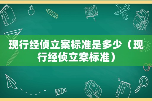現(xiàn)行經(jīng)偵立案標(biāo)準(zhǔn)是多少（現(xiàn)行經(jīng)偵立案標(biāo)準(zhǔn)）