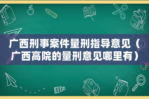 廣西刑事案件量刑指導(dǎo)意見（廣西高院的量刑意見哪里有）