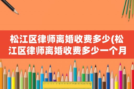 松江區(qū)律師離婚收費多少(松江區(qū)律師離婚收費多少一個月)