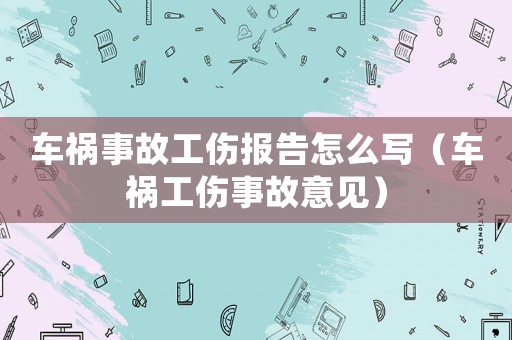 車(chē)禍?zhǔn)鹿使麍?bào)告怎么寫(xiě)（車(chē)禍工傷事故意見(jiàn)）