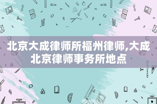 北京大成律師所福州律師,大成北京律師事務(wù)所地點(diǎn)