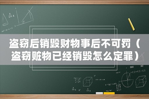 盜竊后銷毀財物事后不可罰（盜竊贓物已經(jīng)銷毀怎么定罪）