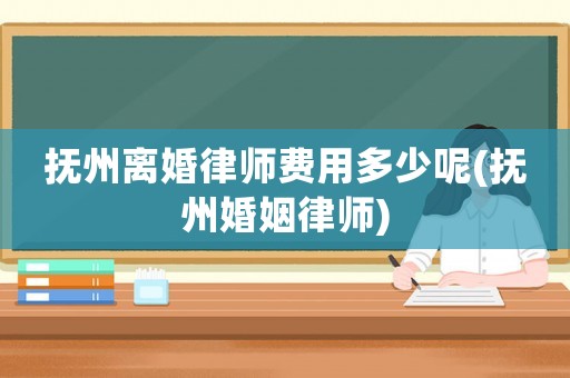 撫州離婚律師費(fèi)用多少呢(撫州婚姻律師)