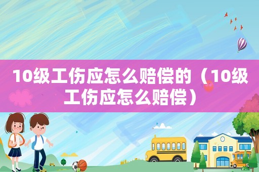 10級(jí)工傷應(yīng)怎么賠償?shù)模?0級(jí)工傷應(yīng)怎么賠償）