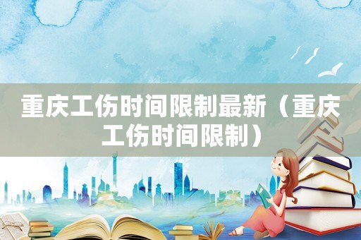 重慶工傷時(shí)間限制最新（重慶工傷時(shí)間限制）