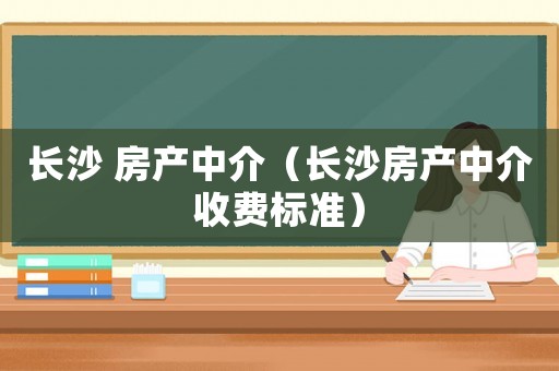 長(zhǎng)沙 房產(chǎn)中介（長(zhǎng)沙房產(chǎn)中介收費(fèi)標(biāo)準(zhǔn)）