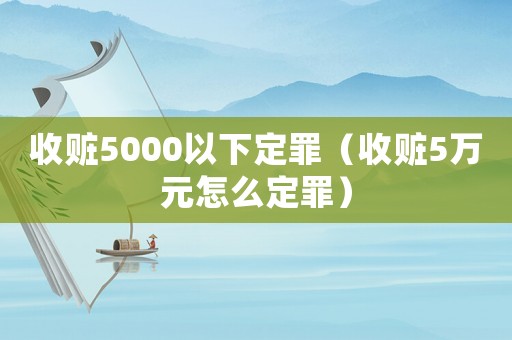 收贓5000以下定罪（收贓5萬(wàn)元怎么定罪）